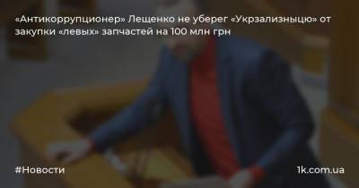 «Антикоррупционер» Лещенко не уберег «Укрзализныцю» от закупки «левых» запчастей на 100 млн грн