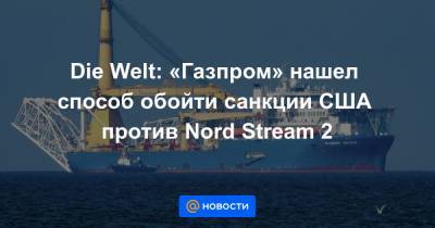 Die Welt: «Газпром» нашел способ обойти санкции США против Nord Stream 2
