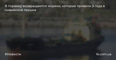 В Украину возвращаются моряки, которые провели 3 года в ливийской тюрьме