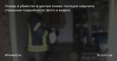 Пожар и убийство в центре Киева: полиция озвучила страшные подробности (фото и видео)