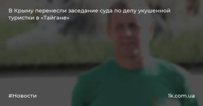 Олег Зубков - В Крыму перенесли заседание суда по делу укушенной туристки в «Тайгане» - 1k.com.ua - Россия - Крым