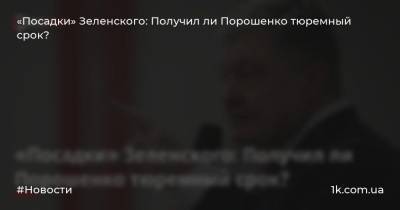 «Посадки» Зеленского: Получил ли Порошенко тюремный срок?