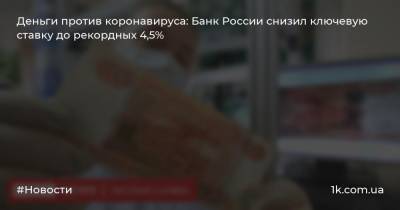 Деньги против коронавируса: Банк России снизил ключевую ставку до рекордных 4,5%