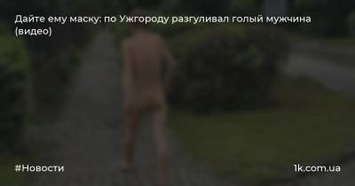 Дайте ему маску: по Ужгороду разгуливал голый мужчина (видео)
