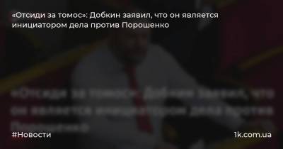 «Отсиди за томос»: Добкин заявил, что он является инициатором дела против Порошенко