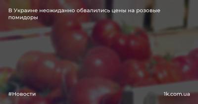 В Украине неожиданно обвалились цены на розовые помидоры