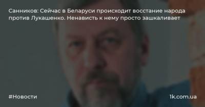 Санников: Сейчас в Беларуси происходит восстание народа против Лукашенко. Ненависть к нему просто зашкаливает