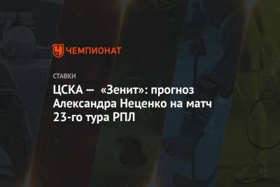 ЦСКА — «Зенит»: прогноз Александра Неценко на матч 23-го тура РПЛ
