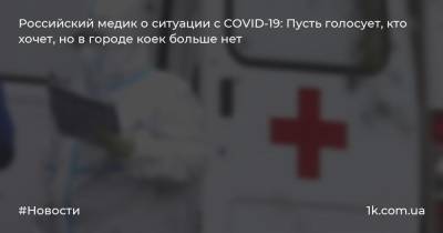 Российский медик о ситуации с COVID-19: Пусть голосует, кто хочет, но в городе коек больше нет