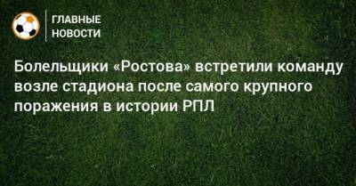 Болельщики «Ростова» встретили команду возле стадиона после самого крупного поражения в истории РПЛ