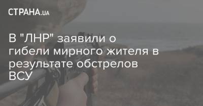 В "ЛНР" заявили о гибели мирного жителя в результате обстрелов ВСУ