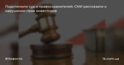 Подключили суд и правоохранителей: СМИ рассказали о нарушении прав инвесторов