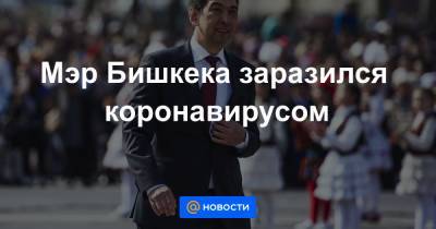 Мэр Бишкека заразился коронавирусом