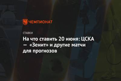 На что ставить 20 июня: ЦСКА — «Зенит» и другие матчи для прогнозов