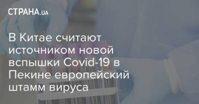 В Китае считают источником новой вспышки Covid-19 в Пекине европейский штамм вируса - strana.ua - Китай - Пекин