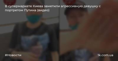 В супермаркете Киева заметили агрессивную девушку с портретом Путина (видео)