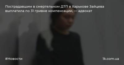 Пострадавшим в смертельном ДТП в Харькове Зайцева выплатила по 31 гривне компенсации, — адвокат
