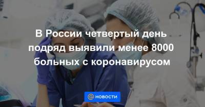 В России четвертый день подряд выявили менее 8000 больных с коронавирусом