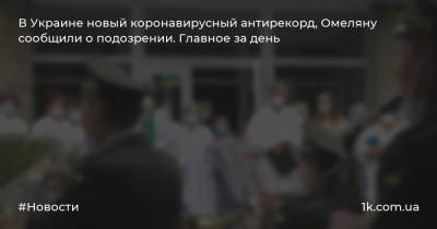 В Украине новый коронавирусный антирекорд, Омеляну сообщили о подозрении. Главное за день
