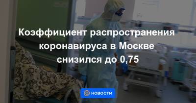 Коэффициент распространения коронавируса в Москве снизился до 0,75