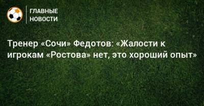 Тренер «Сочи» Федотов: «Жалости к игрокам «Ростова» нет, это хороший опыт»