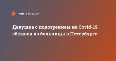 Девушка с подозрением на Covid-19 сбежала из больницы в Петербурге