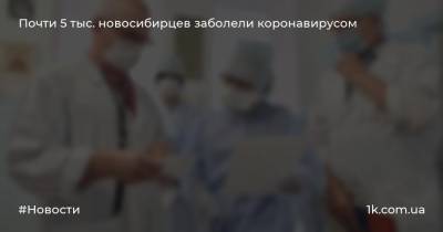 Почти 5 тыс. новосибирцев заболели коронавирусом