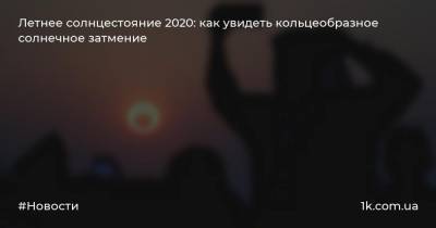 Летнее солнцестояние 2020: как увидеть кольцеобразное солнечное затмение