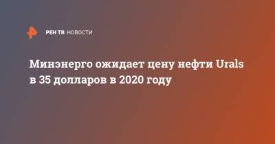 Минэнерго ожидает цену нефти Urals в 35 долларов в 2020 году