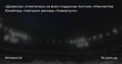 «Дьяволы» отметились на всех стадионах Англии: «Манчестер Юнайтед» повторил рекорд «Ливерпуля»