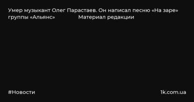 Умер музыкант Олег Парастаев. Он написал песню «На заре» группы «Альянс» Материал редакции