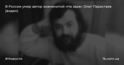 В России умер автор знаменитой «На заре» Олег Парастаев (видео)