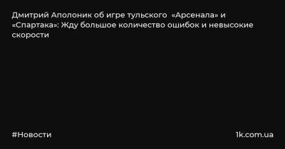 Дмитрий Аполоник об игре тульского «Арсенала» и «Спартака»: Жду большое количество ошибок и невысокие скорости