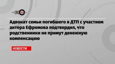 Адвокат семьи погибшего в ДТП с участием актера Ефремова подтвердил, что родственники не примут денежную компенсацию