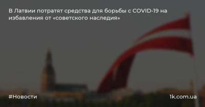В Латвии потратят средства для борьбы с COVID-19 на избавления от «советского наследия»