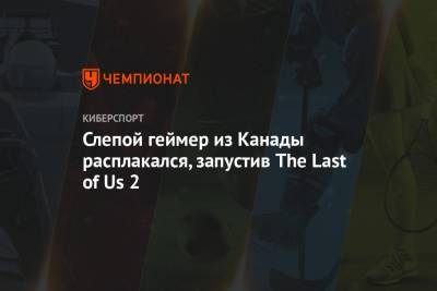 Слепой геймер из Канады расплакался, запустив The Last of Us 2