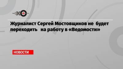 Журналист Сергей Мостовщиков не будет переходить на работу в «Ведомости»