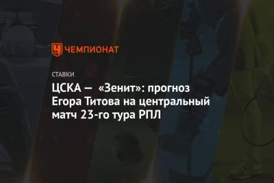 ЦСКА — «Зенит»: прогноз Егора Титова на центральный матч 23-го тура РПЛ