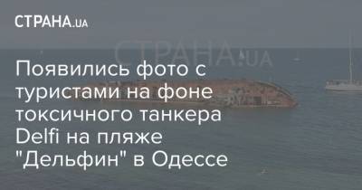 Появились фото с туристами на фоне токсичного танкера Delfi на пляже "Дельфин" в Одессе