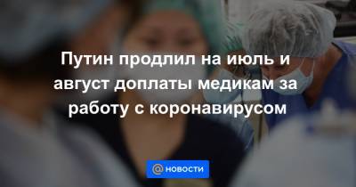 Путин продлил на июль и август доплаты медикам за работу с коронавирусом