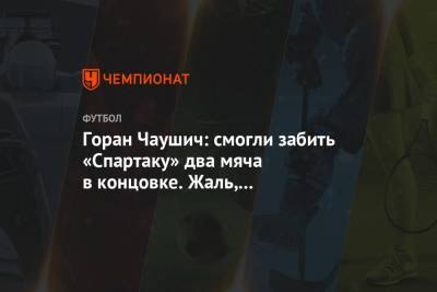 Горан Чаушич: смогли забить «Спартаку» два мяча в концовке. Жаль, что проиграли