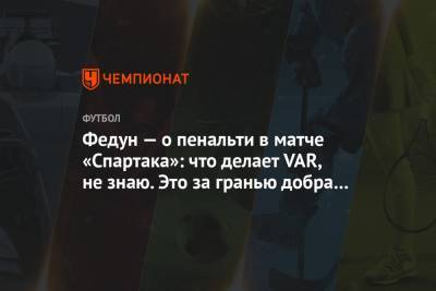 Федун — о пенальти в матче «Спартака»: что делает VAR, не знаю. Это за гранью добра и зла!