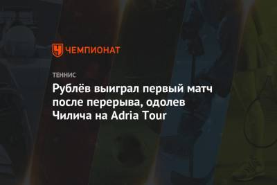 Рублёв выиграл первый матч после перерыва, одолев Чилича на Adria Tour