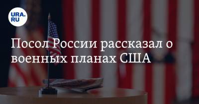 Посол России рассказал о военных планах США