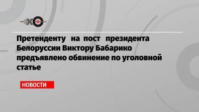 Претенденту на пост президента Белоруссии Виктору Бабарико предъявлено обвинение по уголовной статье