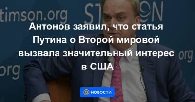Антонов заявил, что статья Путина о Второй мировой вызвала значительный интерес в США