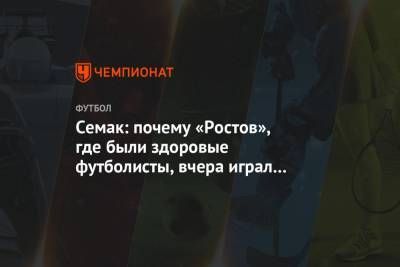 Семак: почему «Ростов», где были здоровые футболисты, вчера играл вот таким составом?