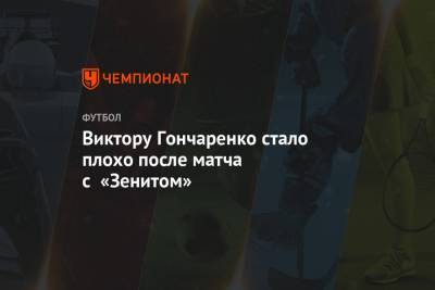 Виктору Гончаренко стало плохо после матча с «Зенитом»