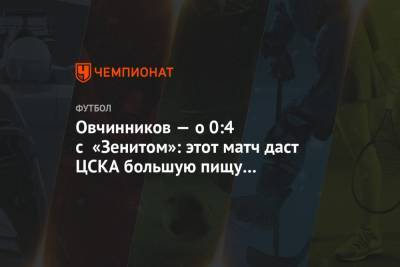 Овчинников — о 0:4 с «Зенитом»: этот матч даст ЦСКА большую пищу для размышлений