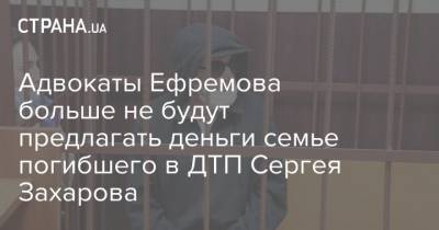 Адвокаты Ефремова больше не будут предлагать деньги семье погибшего в ДТП Сергея Захарова
